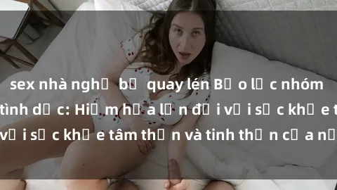 sex nhà nghỉ bị quay lén Bạo lực nhóm trong các hành vi tình dục: Hiểm họa lớn đối với sức khỏe tâm thần và tinh thần của nạn nhân.