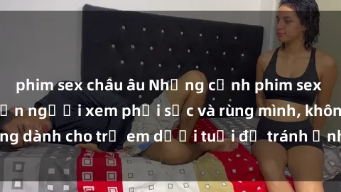 phim sex châu âu Những cảnh phim sex bạo dâm nhóm khiến người xem phải sốc và rùng mình, không dành cho trẻ em dưới tuổi để tránh ảnh hưởng tiêu cực.