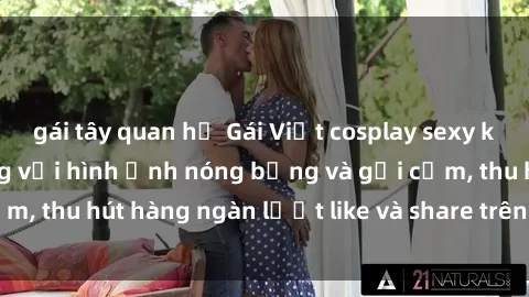 gái tây quan hệ Gái Việt cosplay sexy khiến fan phát cuồng với hình ảnh nóng bỏng và gợi cảm, thu hút hàng ngàn lượt like và share trên mạng xã hội.
