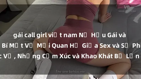 gái call girl việt nam Nữ Hầu Gái và Cuộc Sống Của Họ: Bí Mật Về Mối Quan Hệ Giữa Sex và Sự Phục Vụ, Những Cảm Xúc và Khao Khát Bị Lẫn Lộn Trong Lĩnh Vực Này.