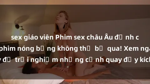 sex giáo viên Phim sex châu Âu đỉnh cao: Top những bộ phim nóng bỏng không thể bỏ qua! Xem ngay để trải nghiệm những cảnh quay đầy kích thích và cuồng nhiệt.