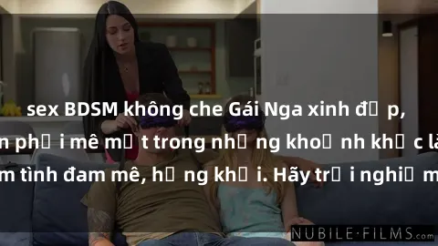 sex BDSM không che Gái Nga xinh đẹp, tài năng khiến bạn phải mê mệt trong những khoảnh khắc làm tình đam mê, hứng khởi. Hãy trải nghiệm cùng họ ngay hôm nay!