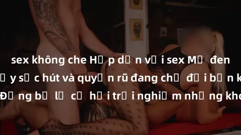 sex không che Hấp dẫn với sex Mỹ đen: Những bí mật đầy sức hút và quyến rũ đang chờ đợi bạn khám phá! Đừng bỏ lỡ cơ hội trải nghiệm những khoảnh khắc mãnh liệt và đam mê!