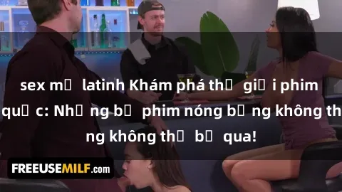 sex mỹ latinh Khám phá thế giới phim sex ngoại quốc: Những bộ phim nóng bỏng không thể bỏ qua!