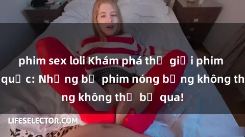 phim sex loli Khám phá thế giới phim sex ngoại quốc: Những bộ phim nóng bỏng không thể bỏ qua!