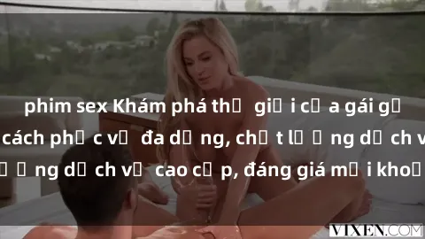 phim sex Khám phá thế giới của gái gọi Việt Nam: Phong cách phục vụ đa dạng, chất lượng dịch vụ cao cấp, đáng giá mọi khoản chi phí