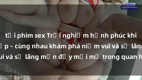 tải phim sex Trải nghiệm hạnh phúc khi làm tình với gái đẹp – cùng nhau khám phá niềm vui và sự lãng mạn đầy mới mẻ trong quan hệ của bạn.