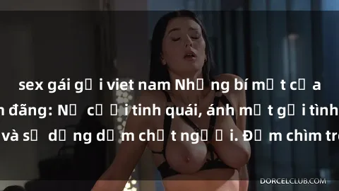 sex gái gọi viet nam Những bí mật của gái Việt Nam dâm đãng: Nụ cười tinh quái, ánh mắt gợi tình và sự dụng dẫm chết người. Đắm chìm trong vòng xoay đam mê!