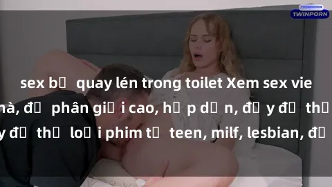 sex bị quay lén trong toilet Xem sex vietsub miễn phí tại nhà, độ phân giải cao, hấp dẫn, đầy đủ thể loại phim từ teen, milf, lesbian, đến hentai và jav.