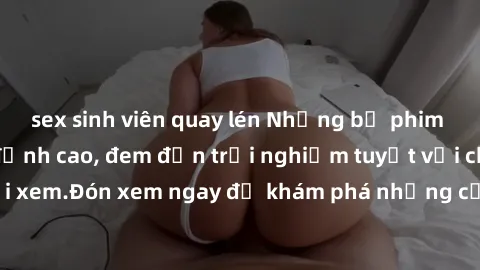 sex sinh viên quay lén Những bộ phim sex không che HD đỉnh cao, đem đến trải nghiệm tuyệt vời cho người xem.Đón xem ngay để khám phá những cảnh quay đẹp mắt và kích thích.