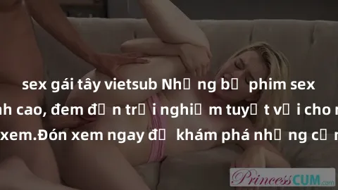 sex gái tây vietsub Những bộ phim sex không che HD đỉnh cao, đem đến trải nghiệm tuyệt vời cho người xem.Đón xem ngay để khám phá những cảnh quay đẹp mắt và kích thích.