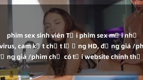 phim sex sinh viên Tải phim sex mới nhất cực nhanh không virus, cam kết chất lượng HD, đồng giá /phim chỉ có tại website chính thức. Đặt ngay!
