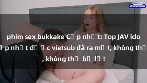 phim sex bukkake Cập nhật: Top JAV idol xinh đẹp nhất được vietsub đã ra mắt, không thể bỏ lỡ!