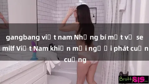 gangbang việt nam Những bí mật về sex milf Việt Nam khiến mọi người phát cuồng