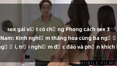 sex gái việt có chồng Phong cách sex 3P độc đáo tại Việt Nam: Kinh nghiệm thăng hoa cùng ba người, trải nghiệm độc đáo và phấn khích không thể bỏ lỡ!