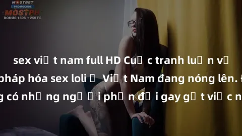 sex việt nam full HD Cuộc tranh luận về việc có nên hợp pháp hóa sex loli ở Việt Nam đang nóng lên. Đồng thời, cũng có những người phản đối gay gắt việc này vì lo ngại về tác động tiêu cực lên trẻ em 