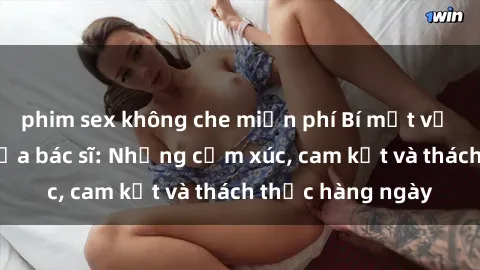 phim sex không che miễn phí Bí mật về cuộc sống sex của bác sĩ: Những cảm xúc, cam kết và thách thức hàng ngày