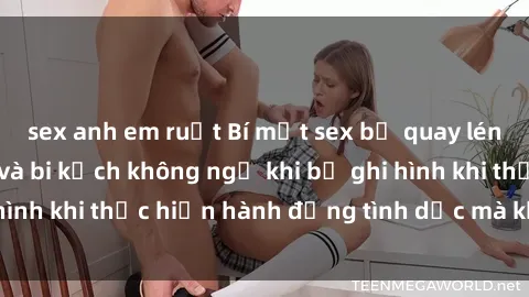 sex anh em ruột Bí mật sex bị quay lén: Những hậu quả và bi kịch không ngờ khi bị ghi hình khi thực hiện hành động tình dục mà không biết.