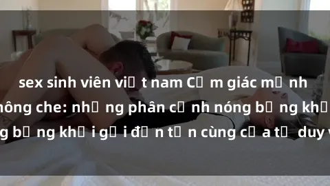 sex sinh viên việt nam Cảm giác mạnh mẽ với sex BDSM không che: những phân cảnh nóng bỏng khơi gợi đến tận cùng của tư duy và cơ thể.