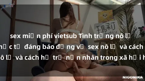 sex miễn phí vietsub Tình trạng nô lệ tình dục: Những thực tế đáng báo động về sex nô lệ và cách hỗ trợ nạn nhân trong xã hội hiện nay