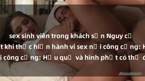 sex sinh viên trong khách sạn Nguy cơ vi phạm pháp luật khi thực hiện hành vi sex nơi công cộng: Hậu quả và hình phạt có thể đối mặt