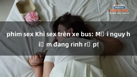phim sex Khi sex trên xe bus: Mối nguy hiểm đang rình rập!
