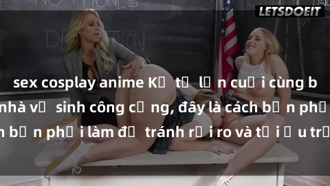 sex cosplay anime Kể từ lần cuối cùng bạn thực hành sex nhà vệ sinh công cộng, đây là cách bạn phải làm để tránh rủi ro và tối ưu trải nghiệm.