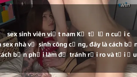 sex sinh viên việt nam Kể từ lần cuối cùng bạn thực hành sex nhà vệ sinh công cộng, đây là cách bạn phải làm để tránh rủi ro và tối ưu trải nghiệm.