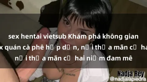 sex hentai vietsub Khám phá không gian độc đáo tại sex quán cà phê hấp dẫn, nơi thỏa mãn cả hai niềm đam mê