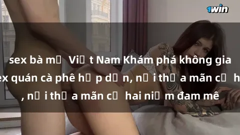 sex bà mẹ Việt Nam Khám phá không gian độc đáo tại sex quán cà phê hấp dẫn, nơi thỏa mãn cả hai niềm đam mê
