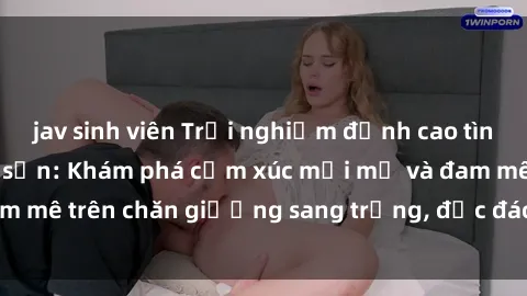 jav sinh viên Trải nghiệm đỉnh cao tình yêu tại sex khách sạn: Khám phá cảm xúc mới mẻ và đam mê trên chăn giường sang trọng, độc đáo, không giới hạn.