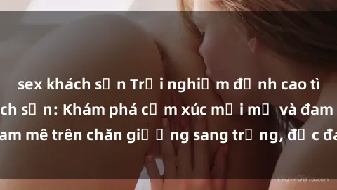 sex khách sạn Trải nghiệm đỉnh cao tình yêu tại sex khách sạn: Khám phá cảm xúc mới mẻ và đam mê trên chăn giường sang trọng, độc đáo, không giới hạn.