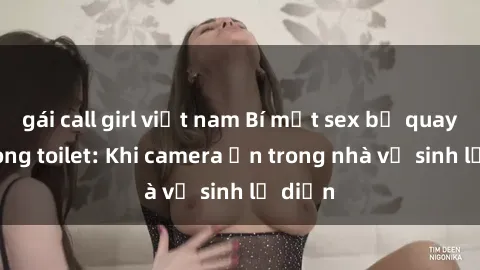 gái call girl việt nam Bí mật sex bị quay lén trong toilet: Khi camera ẩn trong nhà vệ sinh lộ diện