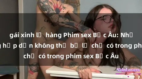 gái xinh lộ hàng Phim sex Bắc Âu: Những cảnh nóng hấp dẫn không thể bỏ lỡ chỉ có trong phim sex Bắc Âu