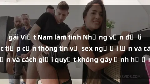 gái Việt Nam làm tình Những vấn đề liên quan đến việc tiếp cận thông tin về sex người lớn và cách giải quyết không gây ảnh hưởng đến trẻ em