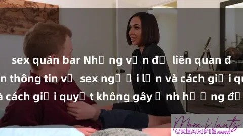 sex quán bar Những vấn đề liên quan đến việc tiếp cận thông tin về sex người lớn và cách giải quyết không gây ảnh hưởng đến trẻ em
