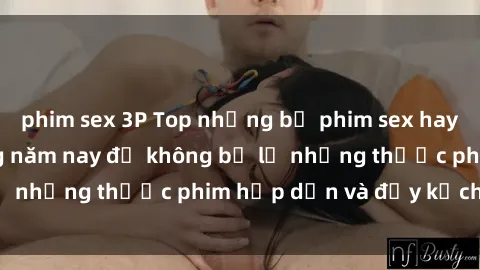 phim sex 3P Top những bộ phim sex hay nhất nên xem trong năm nay để không bỏ lỡ những thước phim hấp dẫn và đầy kịch tính.