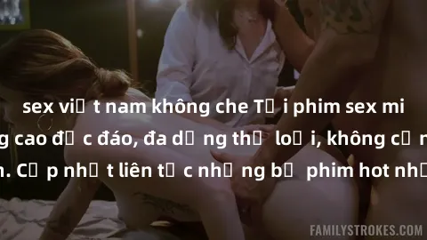 sex việt nam không che Tải phim sex miễn phí chất lượng cao độc đáo, đa dạng thể loại, không cần đăng ký tài khoản. Cập nhật liên tục những bộ phim hot nhất trên thị trường. Sự lựa chọn hàng đầu cho n