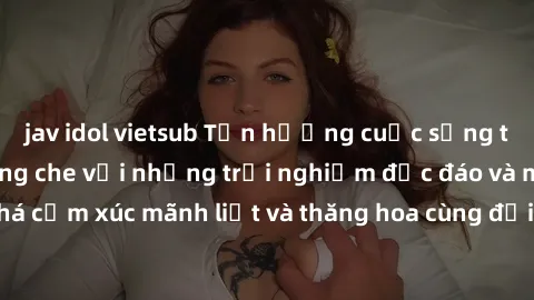 jav idol vietsub Tận hưởng cuộc sống tình dục online không che với những trải nghiệm độc đáo và mới lạ. Khám phá cảm xúc mãnh liệt và thăng hoa cùng đối tác tại các trang web chuyên nghiệp.