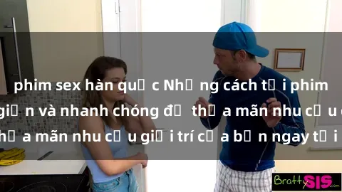 phim sex hàn quốc Những cách tải phim sex về máy đơn giản và nhanh chóng để thỏa mãn nhu cầu giải trí của bạn ngay tại nhà
