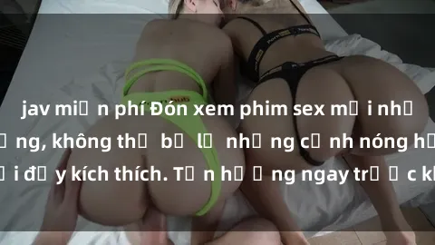 jav miễn phí Đón xem phim sex mới nhất đang hot trên mạng, không thể bỏ lỡ những cảnh nóng hổi đầy kích thích. Tận hưởng ngay trước khi bị xoá chóng mặt!
