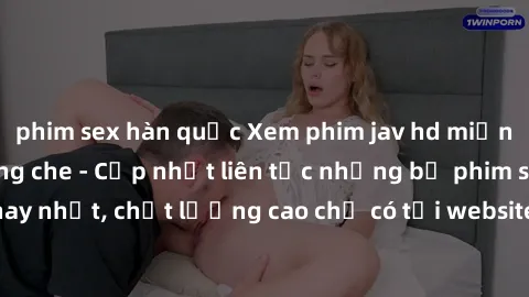 phim sex hàn quốc Xem phim jav hd miễn phí đỉnh cao không che - Cập nhật liên tục những bộ phim sex hay nhất, chất lượng cao chỉ có tại website chuyên nghiệp hàng đầu.
