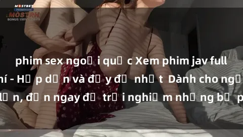 phim sex ngoại quốc Xem phim jav full HD online miễn phí - Hấp dẫn và đầy đủ nhất  Dành cho người lớn, đến ngay để trải nghiệm những bộ phim hấp dẫn và hấp dẫn.