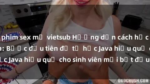 phim sex mỹ vietsub Hướng dẫn cách học Java cho sinh viên: Bước đầu tiên để tự học Java hiệu quả cho sinh viên mới bắt đầu là gì?