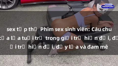 sex tập thể Phim sex sinh viên: Câu chuyện nóng bỏng của lứa tuổi trẻ trong giới trẻ hiện đại, đầy lửa và đam mê