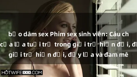 bạo dâm sex Phim sex sinh viên: Câu chuyện nóng bỏng của lứa tuổi trẻ trong giới trẻ hiện đại, đầy lửa và đam mê