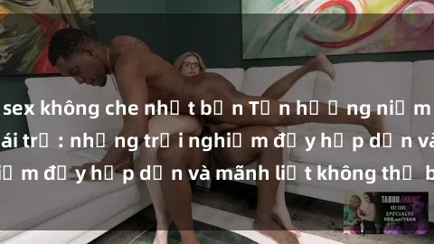 sex không che nhật bản Tận hưởng niềm vui của sex với gái trẻ: những trải nghiệm đầy hấp dẫn và mãnh liệt không thể bỏ lỡ