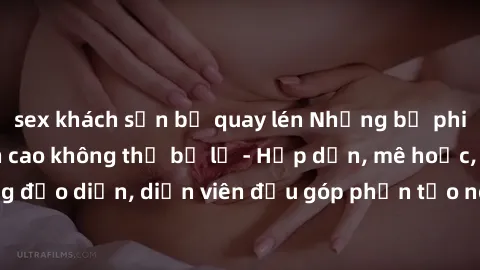 sex khách sạn bị quay lén Những bộ phim sex gái già đỉnh cao không thể bỏ lỡ - Hấp dẫn, mê hoặc, từng đạo diễn, diễn viên đều góp phần tạo nên sự hấp dẫn, kích thích.