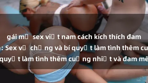 gái mỹ sex việt nam cách kích thích đam mê trong hôn nhân: Sex vợ chồng và bí quyết làm tình thêm cuồng nhiệt và đam mê
