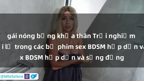 gái nóng bỏng khỏa thân Trải nghiệm cảm giác mới lạ trong các bộ phim sex BDSM hấp dẫn và sống động